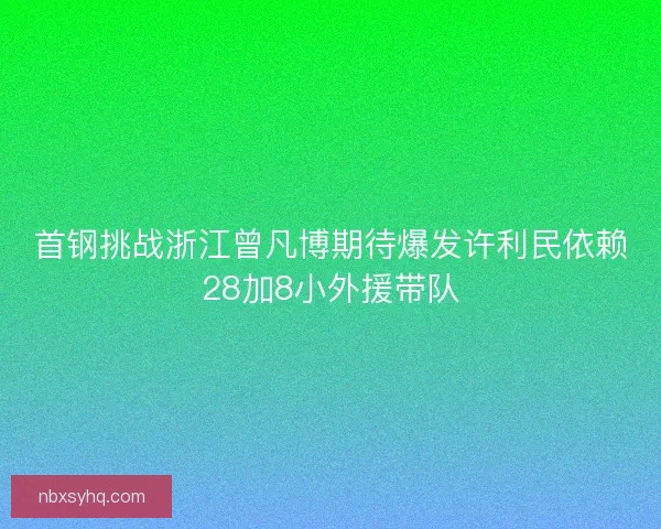 首钢挑战浙江曾凡博期待爆发许利民依赖28加8小外援带队